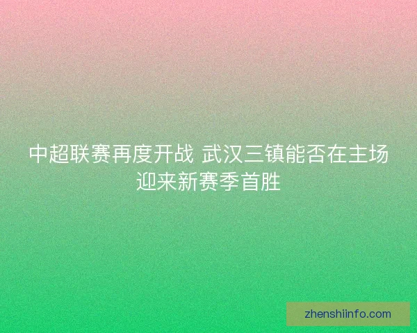 中超联赛再度开战 武汉三镇能否在主场迎来新赛季首胜