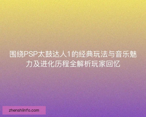 围绕PSP太鼓达人1的经典玩法与音乐魅力及进化历程全解析玩家回忆