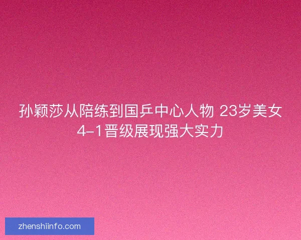 孙颖莎从陪练到国乒中心人物 23岁美女4-1晋级展现强大实力