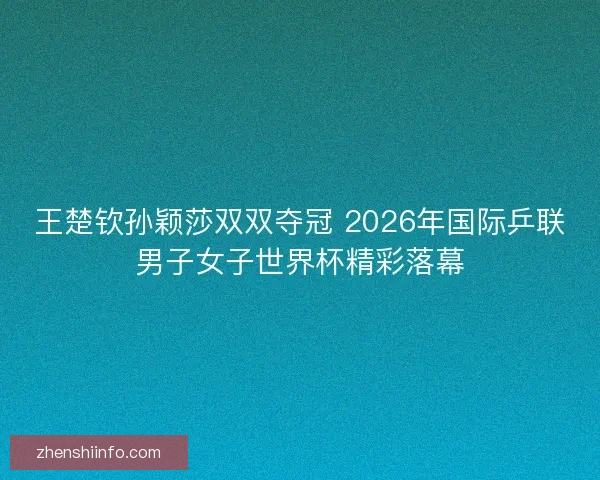 王楚钦孙颖莎双双夺冠 2026年国际乒联男子女子世界杯精彩落幕