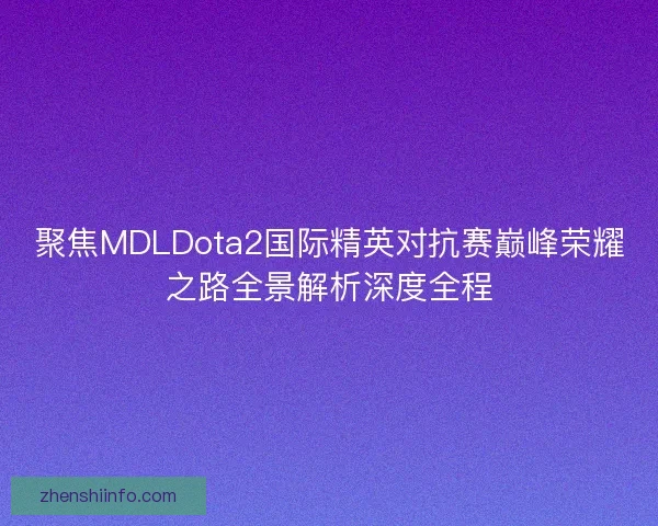 聚焦MDLDota2国际精英对抗赛巅峰荣耀之路全景解析深度全程