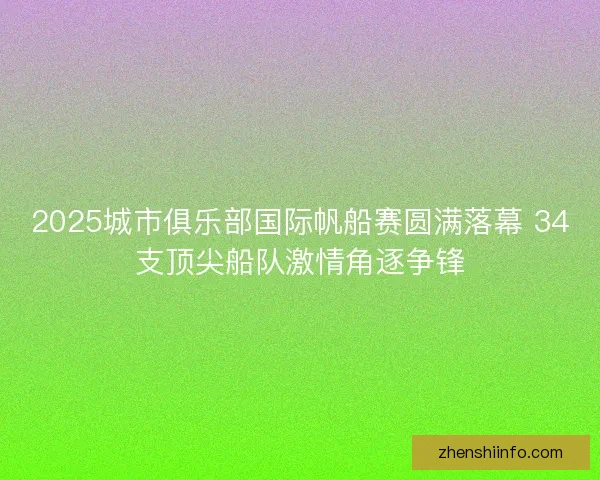 2025城市俱乐部国际帆船赛圆满落幕 34支顶尖船队激情角逐争锋