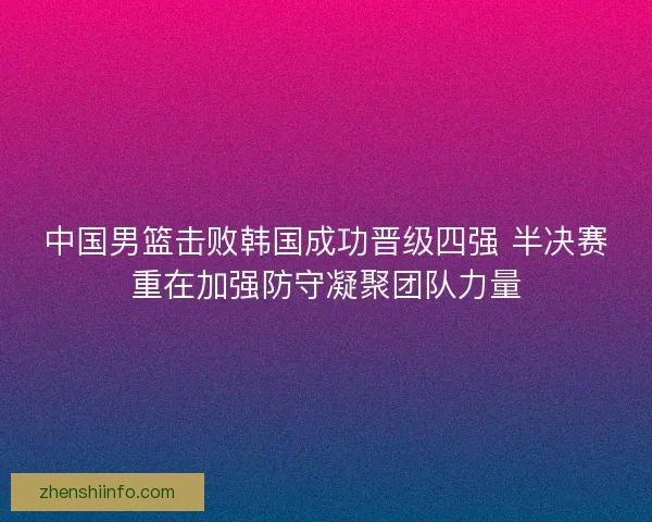 中国男篮击败韩国成功晋级四强 半决赛重在加强防守凝聚团队力量