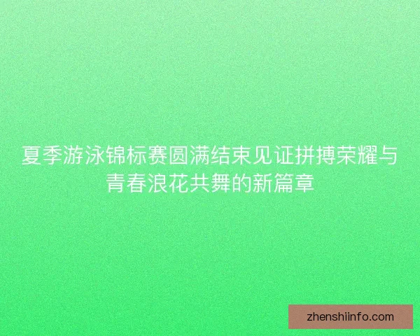夏季游泳锦标赛圆满结束见证拼搏荣耀与青春浪花共舞的新篇章