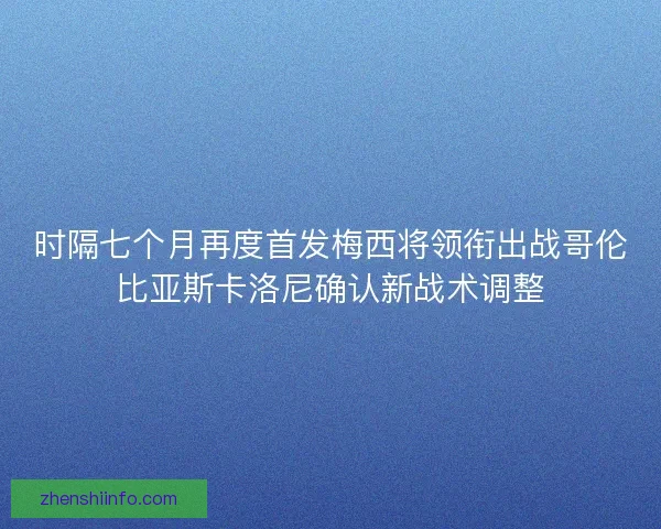 时隔七个月再度首发梅西将领衔出战哥伦比亚斯卡洛尼确认新战术调整