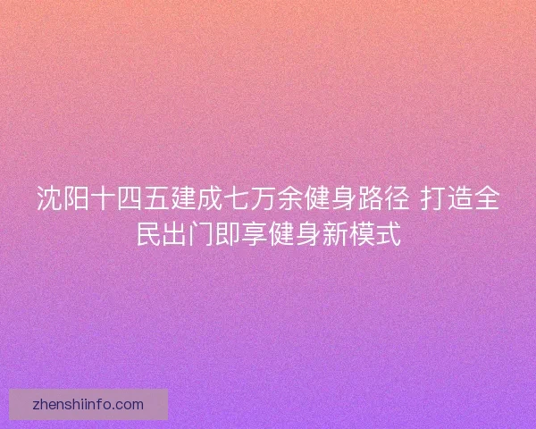 沈阳十四五建成七万余健身路径 打造全民出门即享健身新模式