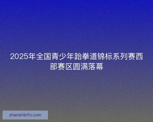 2025年全国青少年跆拳道锦标系列赛西部赛区圆满落幕