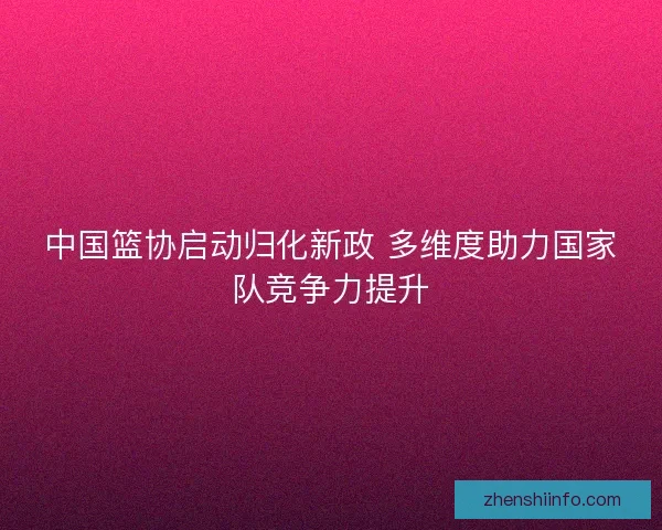 中国篮协启动归化新政 多维度助力国家队竞争力提升