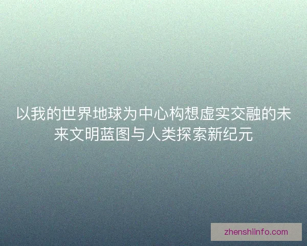 以我的世界地球为中心构想虚实交融的未来文明蓝图与人类探索新纪元