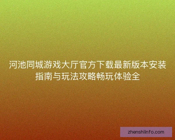 河池同城游戏大厅官方下载最新版本安装指南与玩法攻略畅玩体验全