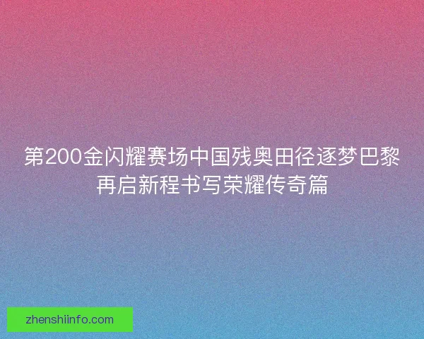 第200金闪耀赛场中国残奥田径逐梦巴黎再启新程书写荣耀传奇篇 第200金闪耀赛场中国残奥田径逐梦巴黎再启新程书写荣耀传奇篇