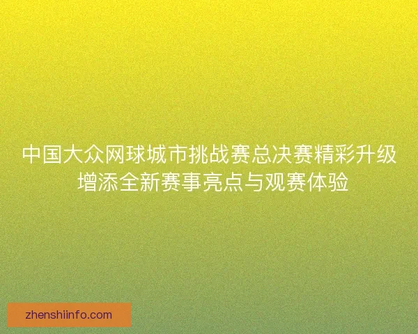 中国大众网球城市挑战赛总决赛精彩升级 增添全新赛事亮点与观赛体验