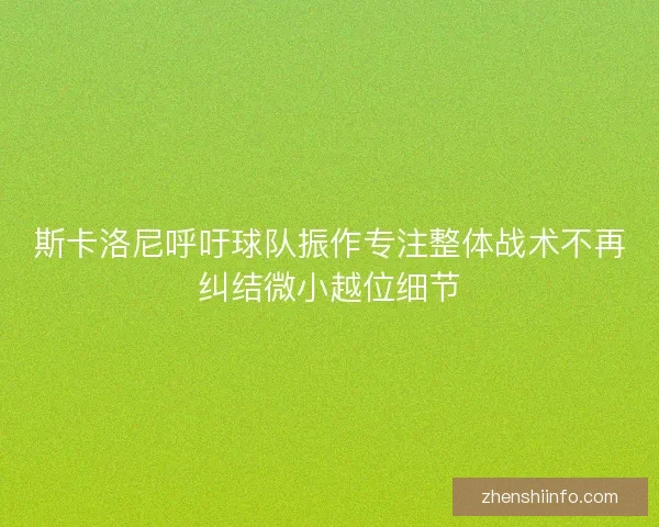 斯卡洛尼呼吁球队振作专注整体战术不再纠结微小越位细节