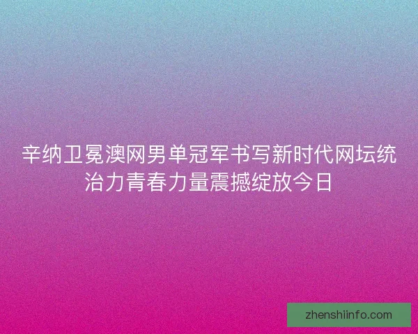 辛纳卫冕澳网男单冠军书写新时代网坛统治力青春力量震撼绽放今日