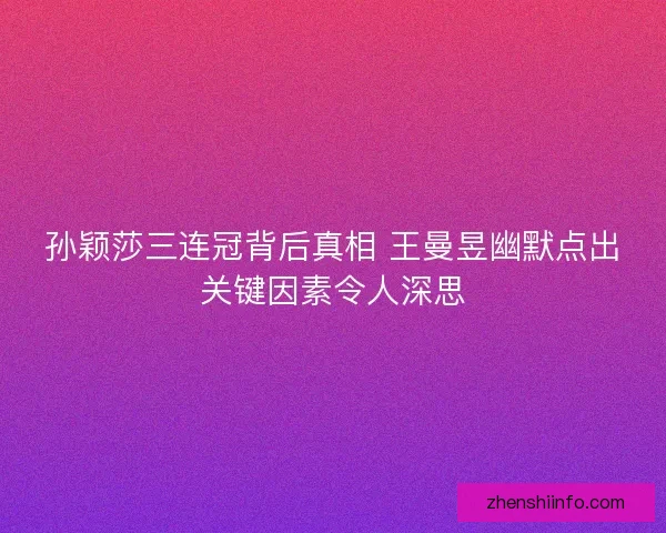 孙颖莎三连冠背后真相 王曼昱幽默点出关键因素令人深思 孙颖莎三连冠背后真相 王曼昱幽默点出关键因素令人深思