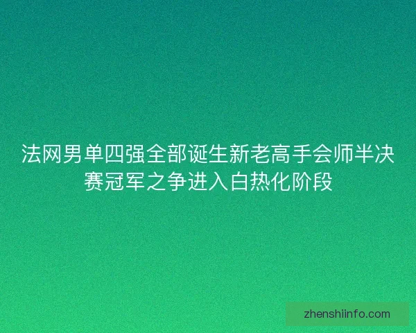 法网男单四强全部诞生新老高手会师半决赛冠军之争进入白热化阶段 法网男单四强全部诞生新老高手会师半决赛冠军之争进入白热化阶段
