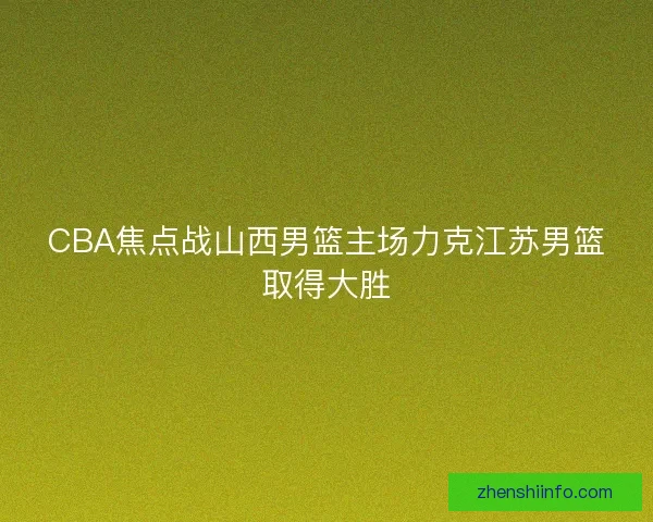 CBA焦点战山西男篮主场力克江苏男篮取得大胜