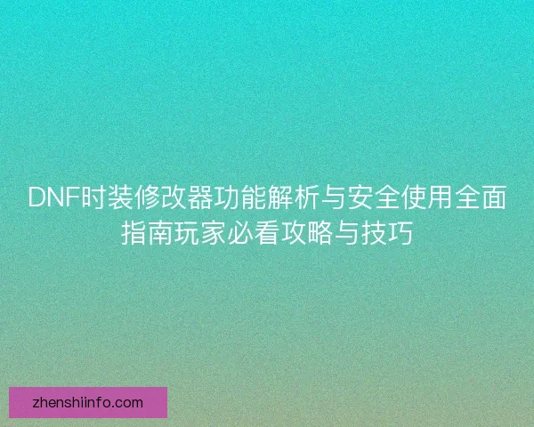 DNF时装修改器功能解析与安全使用全面指南玩家必看攻略与技巧