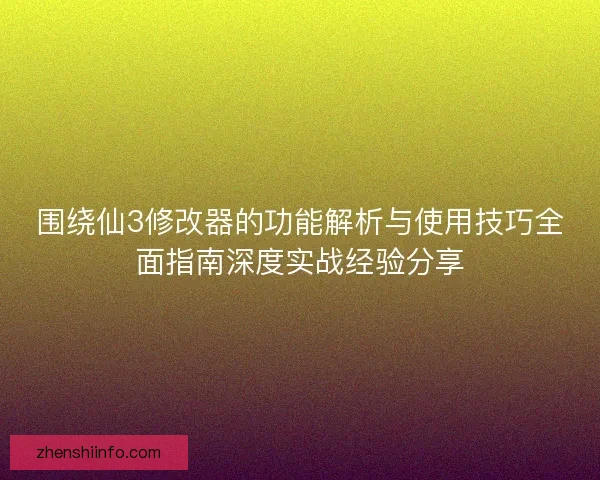 围绕仙3修改器的功能解析与使用技巧全面指南深度实战经验分享
