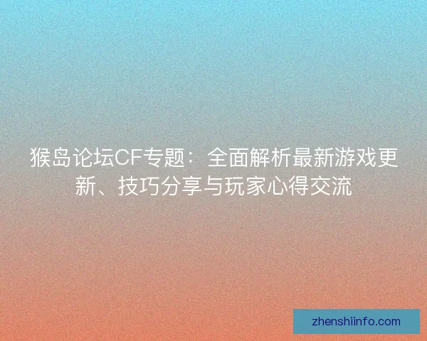 猴岛论坛CF专题:全面解析最新游戏更新、技巧分享与玩家心得交流 猴岛论坛CF专题:全面解析最新游戏更新、技巧分享与玩家心得交流