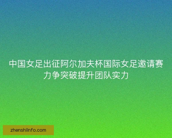中国女足出征阿尔加夫杯国际女足邀请赛力争突破提升团队实力 中国女足出征阿尔加夫杯国际女足邀请赛力争突破提升团队实力