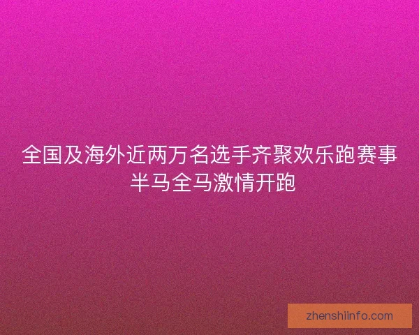 全国及海外近两万名选手齐聚欢乐跑赛事 半马全马激情开跑
