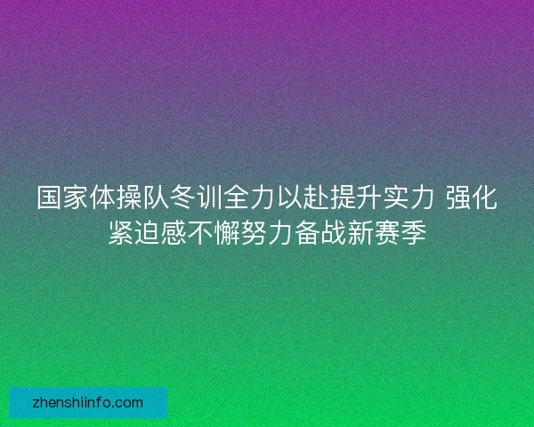 国家体操队冬训全力以赴提升实力 强化紧迫感不懈努力备战新赛季 国家体操队冬训全力以赴提升实力 强化紧迫感不懈努力备战新赛季